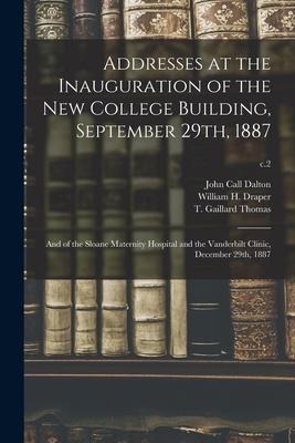 Addresses at the Inauguration of the New College Building, September 29th, 1887: and of the Sloane Maternity Hospital and the Vanderbilt Clinic, Decem