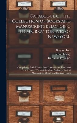 Catalogue of the Collection of Books and Manuscripts Belonging to Mr. Brayton Ives of New-York: Comprising: Early Printed Books, Americana, Illustrate