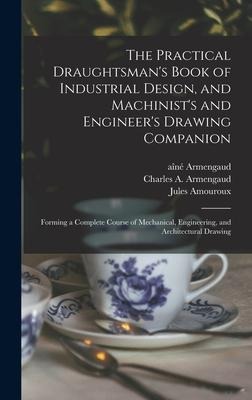 The Practical Draughtsman's Book of Industrial Design, and Machinist's and Engineer's Drawing Companion: Forming a Complete Course of Mechanical, Engi
