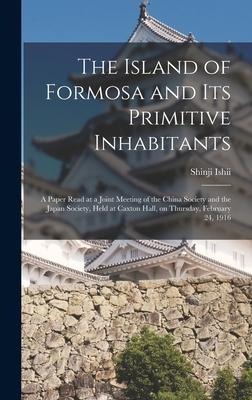 The Island of Formosa and Its Primitive Inhabitants: a Paper Read at a Joint Meeting of the China Society and the Japan Society, Held at Caxton Hall,