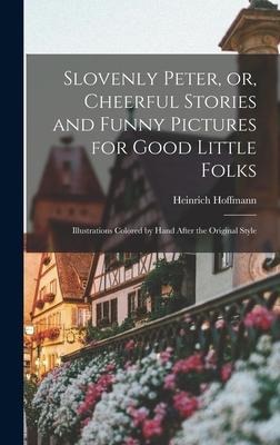 Slovenly Peter, or, Cheerful Stories and Funny Pictures for Good Little Folks: Illustrations Colored by Hand After the Original Style