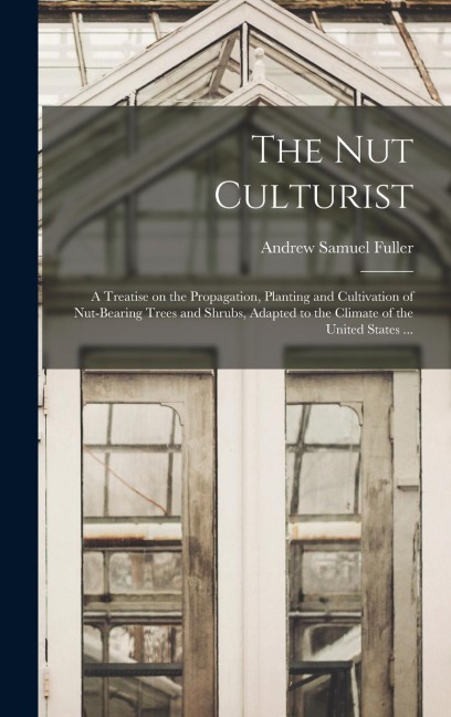 The Nut Culturist: a Treatise on the Propagation, Planting and Cultivation of Nut-bearing Trees and Shrubs, Adapted to the Climate of the United States ...