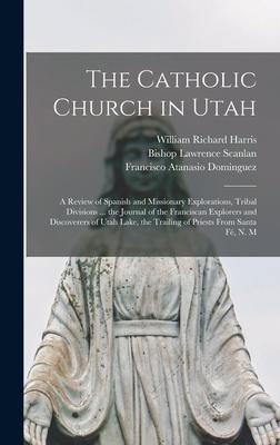 The Catholic Church in Utah: a Review of Spanish and Missionary Explorations, Tribal Divisions ... the Journal of the Franciscan Explorers and Discoverers of Utah Lake, the Trailing of Priests From Santa Fé, N. M
