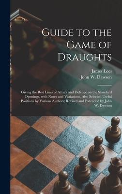 Guide to the Game of Draughts: Giving the Best Lines of Attack and Defence on the Standard Openings, With Notes and Variations, Also Selected Useful Positions by Various Authors; Revised and Extended by John W. Dawson