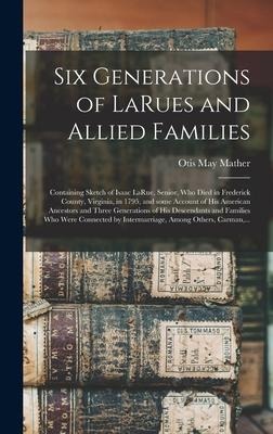 Six Generations of LaRues and Allied Families: Containing Sketch of Isaac LaRue, Senior, Who Died in Frederick County, Virginia, in 1795, and Some Account of His American Ancestors and Three Generations of His Descendants and Families Who Were...