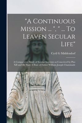 A Continuous Mission ... ,  ... To Leaven Secular Life: a Comparative Study of Secular Institutes as Conceived by Pius XII and the State (LEtat) of Father William Joseph Chaminade
