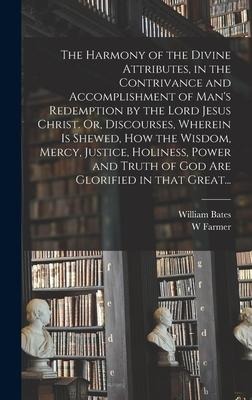 The Harmony of the Divine Attributes, in the Contrivance and Accomplishment of Mans Redemption by the Lord Jesus Christ. Or, Discourses, Wherein is S
