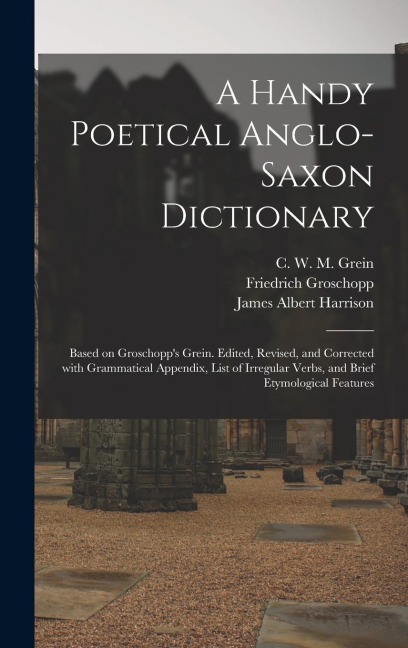 A Handy Poetical Anglo-Saxon Dictionary: Based on Groschopps Grein. Edited, Revised, and Corrected With Grammatical Appendix, List of Irregular Verbs