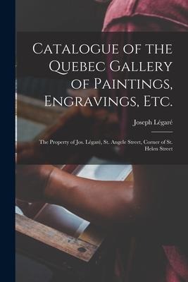 Catalogue of the Quebec Gallery of Paintings, Engravings, Etc. [microform]: the Property of Jos. Légaré, St. Angele Street, Corner of St. Helen Street