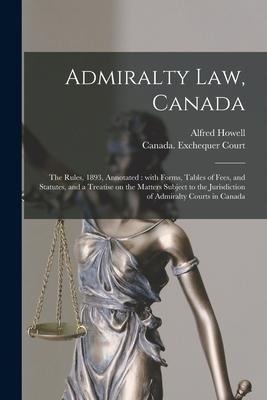 Admiralty Law, Canada [microform]: the Rules, 1893, Annotated: With Forms, Tables of Fees, and Statutes, and a Treatise on the Matters Subject to the