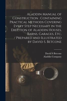 Aladdin Manual of Construction: containing Practical Methods Covering Every Step Necessary in the Erection of Aladdin Houses, Barns, Garages, Etc. / p