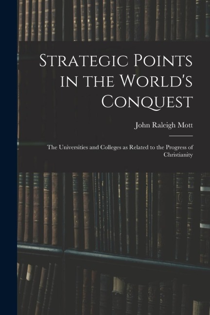 Strategic Points in the Worlds Conquest: the Universities and Colleges as Related to the Progress of Christianity