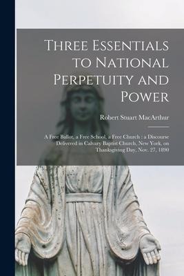 Three Essentials to National Perpetuity and Power [microform]: a Free Ballot, a Free School, a Free Church: a Discourse Delivered in Calvary Baptist C