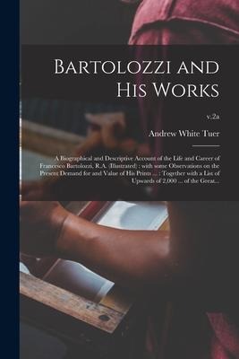 Bartolozzi and His Works: a Biographical and Descriptive Account of the Life and Career of Francesco Bartolozzi, R.A. (illustrated): With Some O