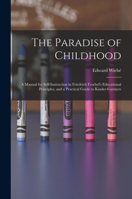 The Paradise of Childhood: a Manual for Self-instruction in Friedrich Froebels Educational Principles, and a Practical Guide to Kinder-gartners