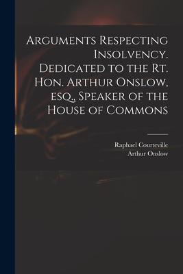 Arguments Respecting Insolvency. Dedicated to the Rt. Hon. Arthur Onslow, Esq., Speaker of the House of Commons