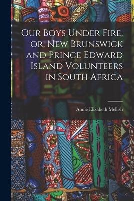 Our Boys Under Fire, or, New Brunswick and Prince Edward Island Volunteers in South Africa [microform]