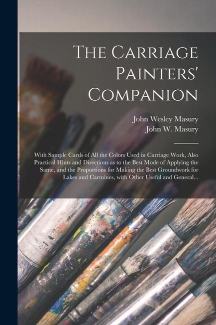 The Carriage Painters Companion: With Sample Cards of All the Colors Used in Carriage Work, Also Practical Hints and Directions as to the Best Mode o