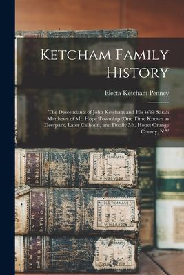 Ketcham Family History; the Descendants of John Ketcham and His Wife Sarah Matthews of Mt. Hope Township (one Time Known as Deerpark, Later Calhoun, and Finally Mt. Hope) Orange County, N.Y