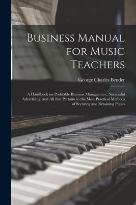 Business Manual for Music Teachers: a Handbook on Profitable Business Management, Successful Advertising, and All That Pertains to the Most Practical