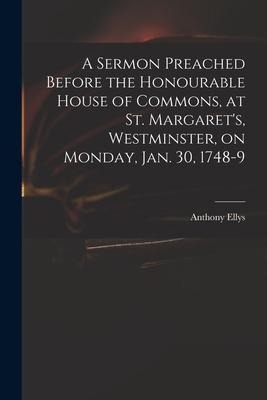 A Sermon Preached Before the Honourable House of Commons, at St. Margarets, Westminster, on Monday, Jan. 30, 1748-9