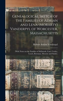 Genealogical Sketch of the Families of Adrian and Lena (Morarty) Vanderpyl of Worcester, Massachusetts: (With Notes on the Families of McIntosh, Case, Cooley, Leach, Bowman, Morarty and Smith.)