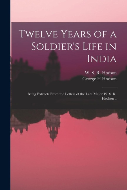Twelve Years of a Soldiers Life in India: Being Extracts From the Letters of the Late Major W. S. R. Hodson ..