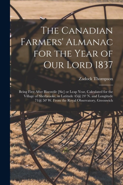The Canadian Farmers Almanac for the Year of Our Lord 1837 [microform]: Being First After Bisesxtile [sic] or Leap Year, Calculated for the Village o