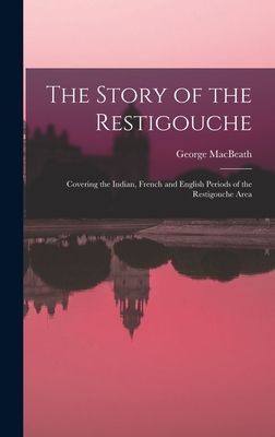 The Story of the Restigouche: Covering the Indian, French and English Periods of the Restigouche Area