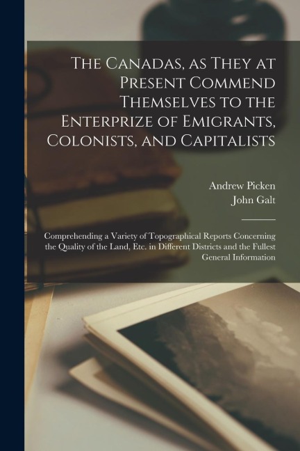 The Canadas, as They at Present Commend Themselves to the Enterprize of Emigrants, Colonists, and Capitalists [microform]: Comprehending a Variety of