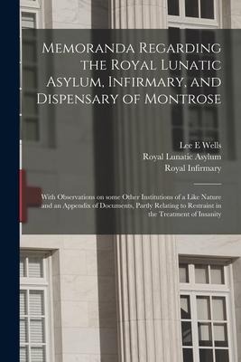 Memoranda Regarding the Royal Lunatic Asylum, Infirmary, and Dispensary of Montrose: With Observations on Some Other Institutions of a Like Nature and