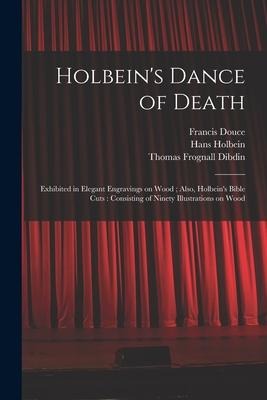 Holbeins Dance of Death: Exhibited in Elegant Engravings on Wood; Also, Holbeins Bible Cuts: Consisting of Ninety Illustrations on Wood