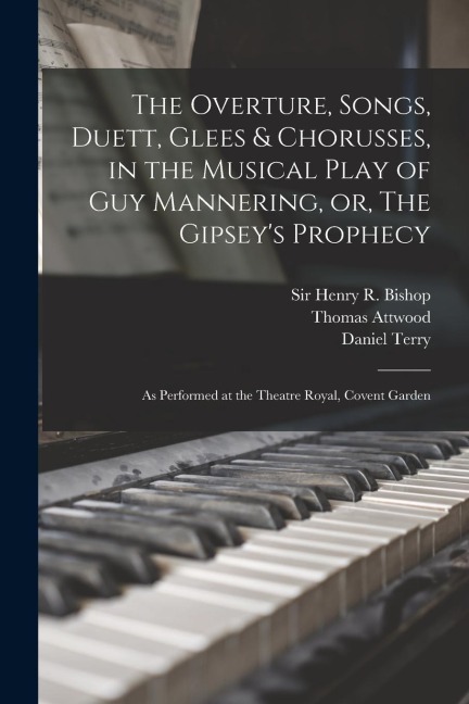 The Overture, Songs, Duett, Glees & Chorusses, in the Musical Play of Guy Mannering, or, The Gipseys Prophecy: as Performed at the Theatre Royal, Cov