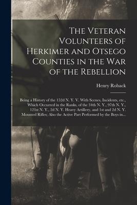 The Veteran Volunteers of Herkimer and Otsego Counties in the War of the Rebellion; Being a History of the 152d N. Y. V. With Scenes, Incidents, Etc.,