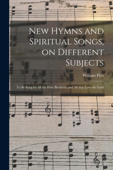 New Hymns and Spiritual Songs, on Different Subjects: to Be Sung by All the Holy Brethren, and All That Love the Lord