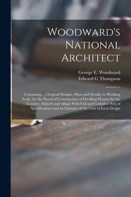 Woodwards National Architect; Containing ... Original Designs, Plans and Details, to Working Scale, for the Practical Construction of Dwelling Houses