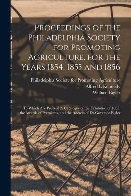 Proceedings of the Philadelphia Society for Promoting Agriculture, for the Years 1854, 1855 and 1856 [microform]: to Which Are Prefixed A Catalogue of