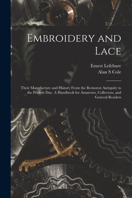 Embroidery and Lace: Their Manufacture and History From the Remotest Antiquity to the Present Day. A Handbook for Amateurs, Collectors, and