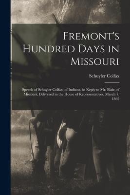 Fremonts Hundred Days in Missouri: Speech of Schuyler Colfax, of Indiana, in Reply to Mr. Blair, of Missouri, Delivered in the House of Representativ