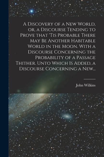 A Discovery of a New World, or, a Discourse Tending to Prove That tis Probable There May Be Another Habitable World in the Moon. With a Discourse Con