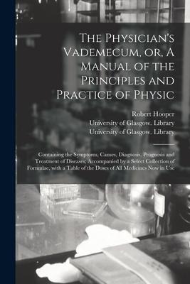 The Physicians Vademecum, or, A Manual of the Principles and Practice of Physic [electronic Resource]: Containing the Symptoms, Causes, Diagnosis, Pr
