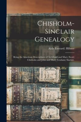 Chisholm-Sinclair Genealogy: Being the American Descendants of Archibald and Mary (Scott) Chisholm and John and Mary (Graham) Sinclair.