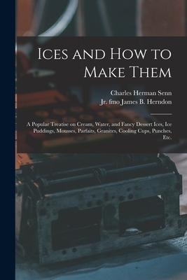 Ices and How to Make Them: a Popular Treatise on Cream, Water, and Fancy Dessert Ices, Ice Puddings, Mousses, Parfaits, Granites, Cooling Cups, P