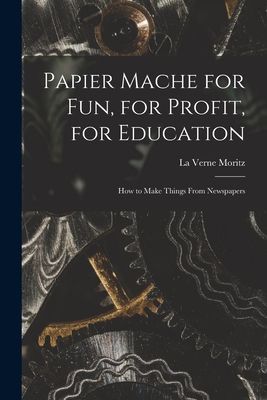 Papier Mache for Fun, for Profit, for Education; How to Make Things From Newspapers