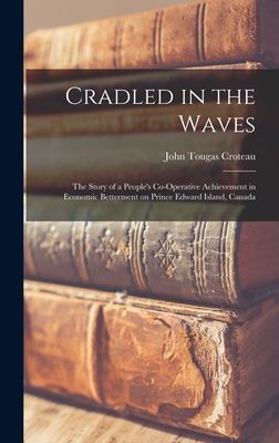 Cradled in the Waves; the Story of a People's Co-operative Achievement in Economic Betterment on Prince Edward Island, Canada