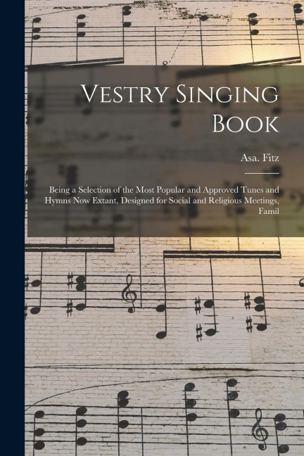 Vestry Singing Book: Being a Selection of the Most Popular and Approved Tunes and Hymns Now Extant, Designed for Social and Religious Meetings, Famil
