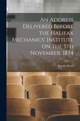 An Address Delivered Before the Halifax Mechanics Institute on the 5th November, 1834 [microform]