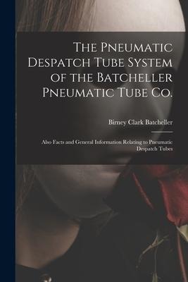 The Pneumatic Despatch Tube System of the Batcheller Pneumatic Tube Co.: Also Facts and General Information Relating to Pneumatic Despatch Tubes