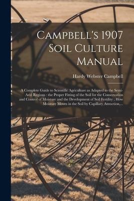 Campbells 1907 Soil Culture Manual: a Complete Guide to Scientific Agriculture as Adapted to the Semi-arid Regions: the Proper Fitting of the Soil fo