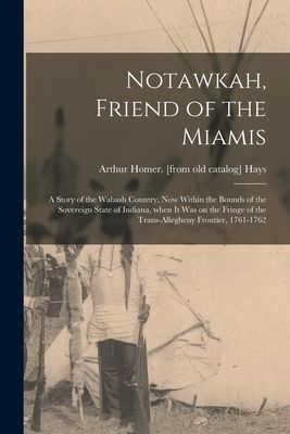 Notawkah, Friend of the Miamis; a Story of the Wabash Country, Now Within the Bounds of the Sovereign State of Indiana, When It Was on the Fringe of the Trans-Allegheny Frontier, 1761-1762
